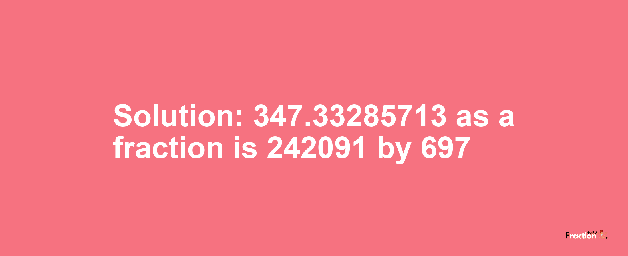 Solution:347.33285713 as a fraction is 242091/697